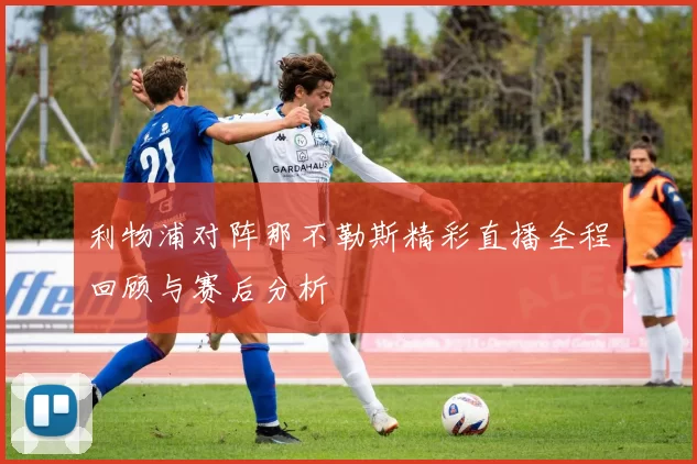 利物浦对阵那不勒斯精彩直播全程回顾与赛后分析