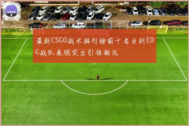 最新CSGO战术排行榜前十名分析EDG战队表现突出引领潮流