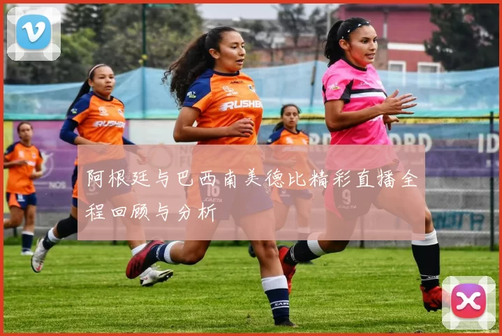 阿根廷与巴西南美德比精彩直播全程回顾与分析