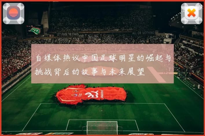 自媒体热议中国足球明星的崛起与挑战背后的故事与未来展望