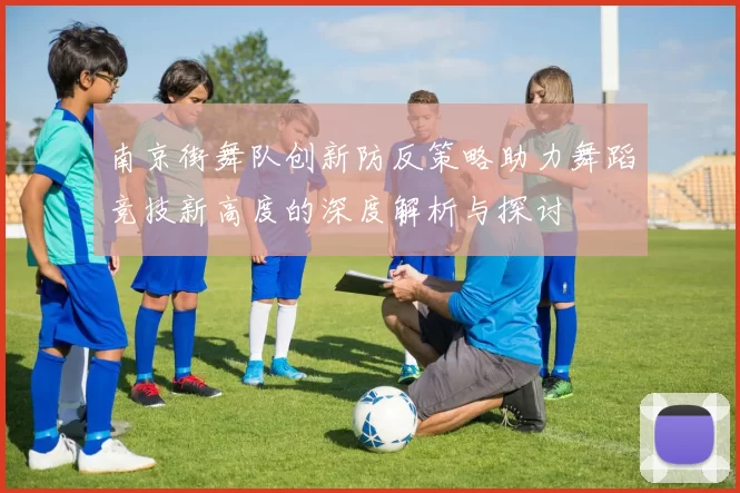南京街舞队创新防反策略助力舞蹈竞技新高度的深度解析与探讨