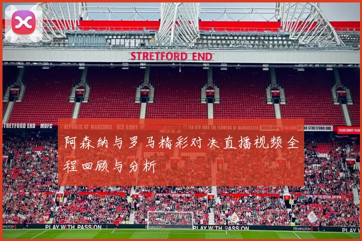 阿森纳与罗马精彩对决直播视频全程回顾与分析