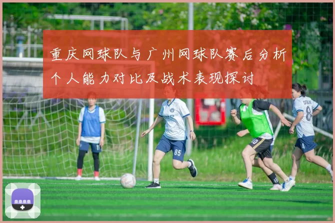 重庆网球队与广州网球队赛后分析个人能力对比及战术表现探讨