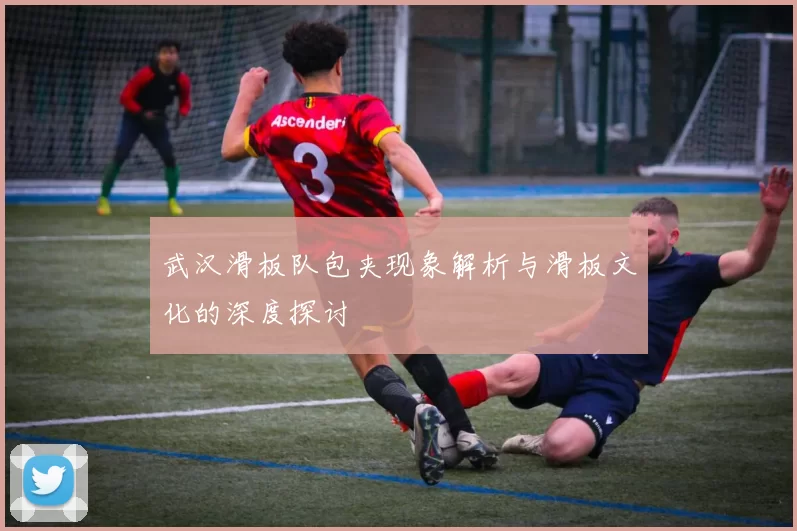 武汉滑板队包夹现象解析与滑板文化的深度探讨