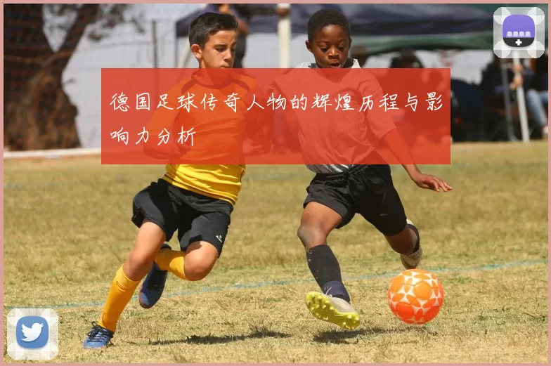 德国足球传奇人物的辉煌历程与影响力分析