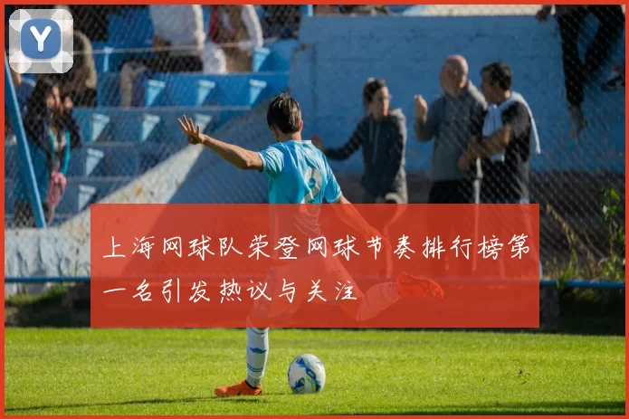 上海网球队荣登网球节奏排行榜第一名引发热议与关注
