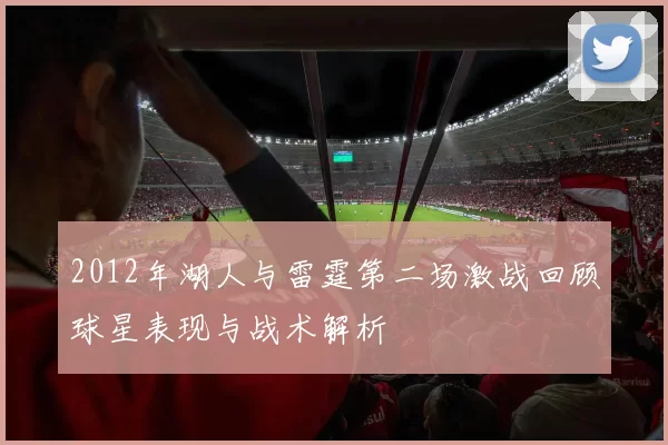 2012年湖人与雷霆第二场激战回顾球星表现与战术解析