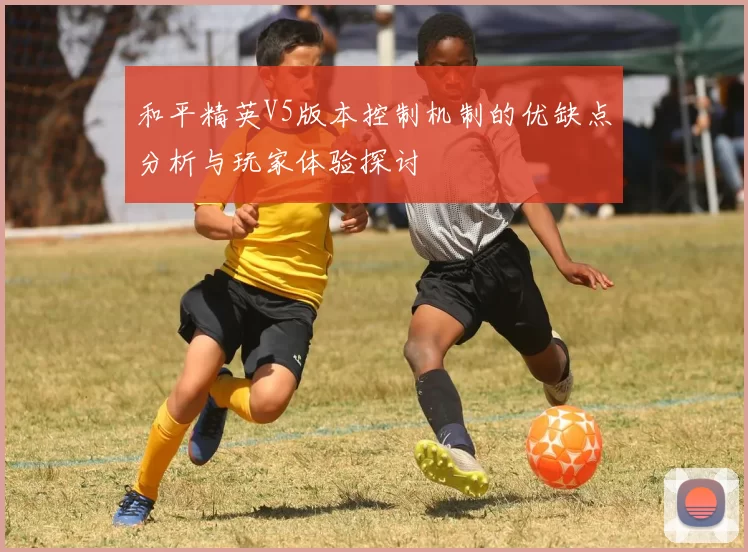 和平精英V5版本控制机制的优缺点分析与玩家体验探讨