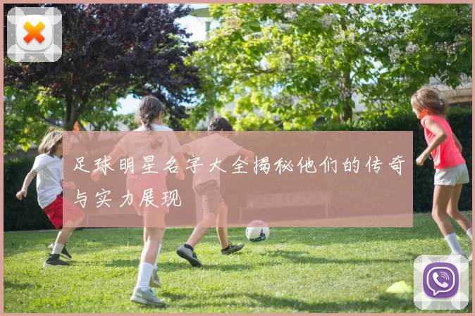 足球明星名字大全揭秘他们的传奇与实力展现