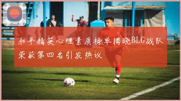 和平精英心理素质榜单揭晓BLG战队荣获第四名引发热议