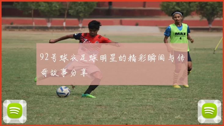 92号球衣足球明星的精彩瞬间与传奇故事分享