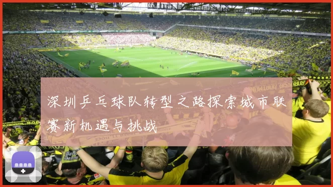 深圳乒乓球队转型之路探索城市联赛新机遇与挑战