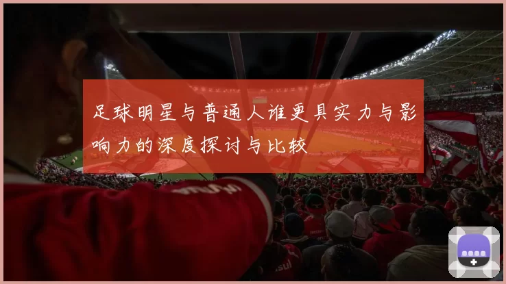足球明星与普通人谁更具实力与影响力的深度探讨与比较
