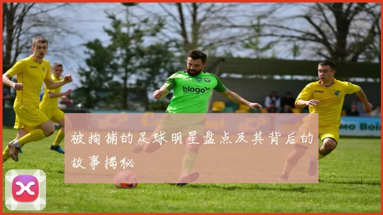 被拘捕的足球明星盘点及其背后的故事揭秘