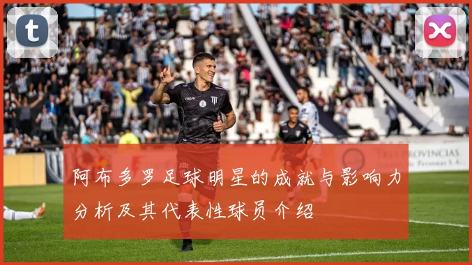 阿布多罗足球明星的成就与影响力分析及其代表性球员介绍