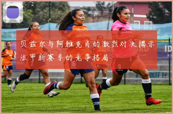 贝兹尔与阿雅克肖的激烈对决揭示法甲新赛季的竞争格局