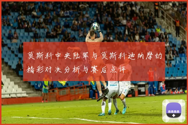 莫斯科中央陆军与莫斯科迪纳摩的精彩对决分析与赛后点评