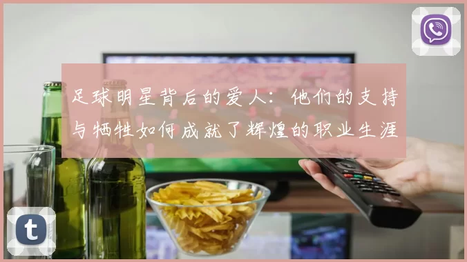 足球明星背后的爱人：他们的支持与牺牲如何成就了辉煌的职业生涯