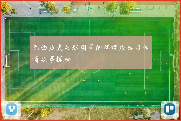 巴西历史足球明星的辉煌成就与传奇故事探秘