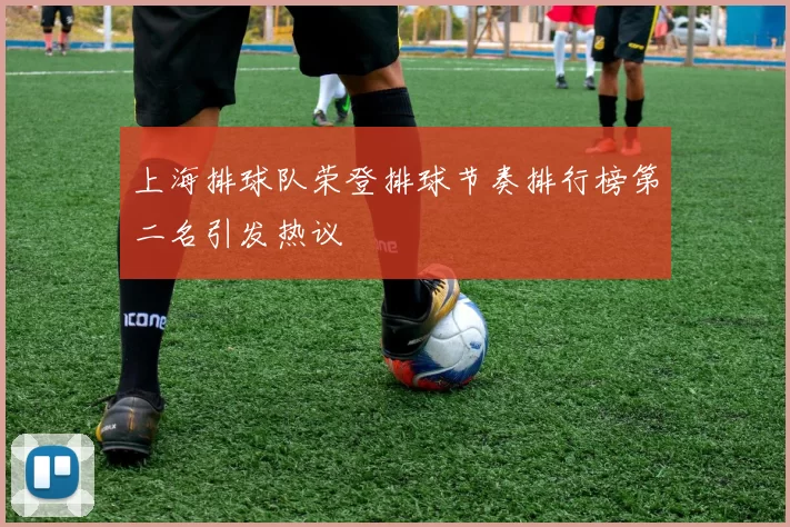 上海排球队荣登排球节奏排行榜第二名引发热议