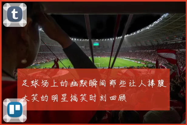 足球场上的幽默瞬间那些让人捧腹大笑的明星搞笑时刻回顾