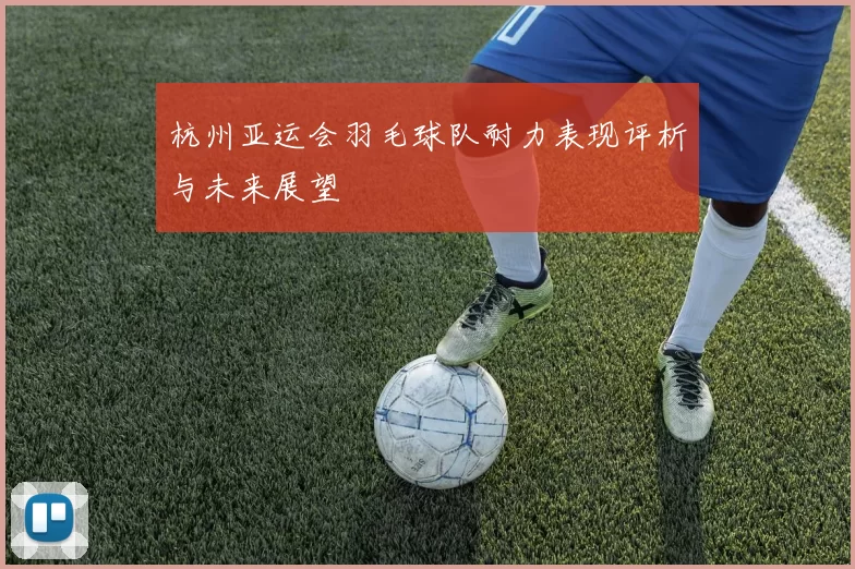 杭州亚运会羽毛球队耐力表现评析与未来展望