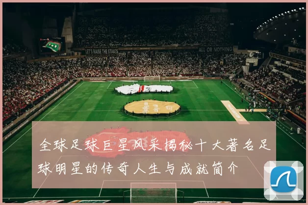 全球足球巨星风采揭秘十大著名足球明星的传奇人生与成就简介