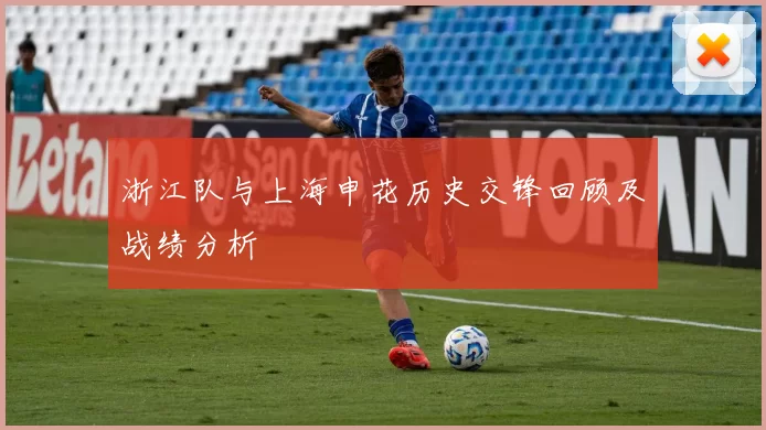 浙江队与上海申花历史交锋回顾及战绩分析