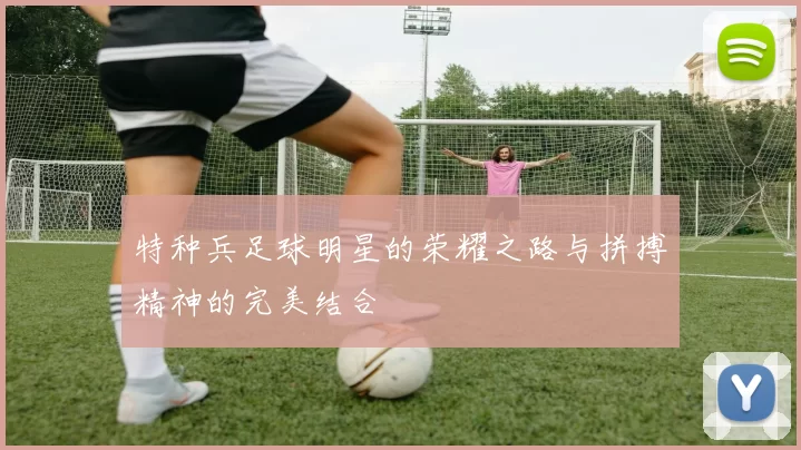 特种兵足球明星的荣耀之路与拼搏精神的完美结合