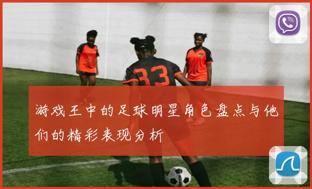 游戏王中的足球明星角色盘点与他们的精彩表现分析