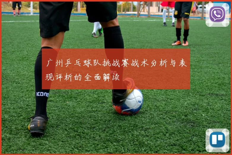 广州乒乓球队挑战赛战术分析与表现评析的全面解读