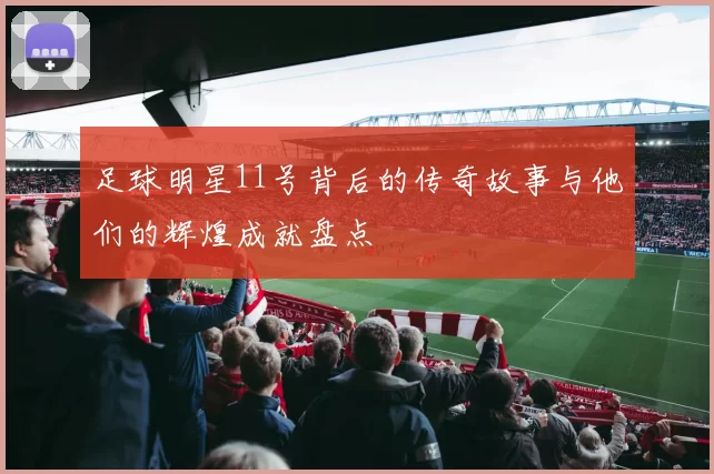 足球明星11号背后的传奇故事与他们的辉煌成就盘点