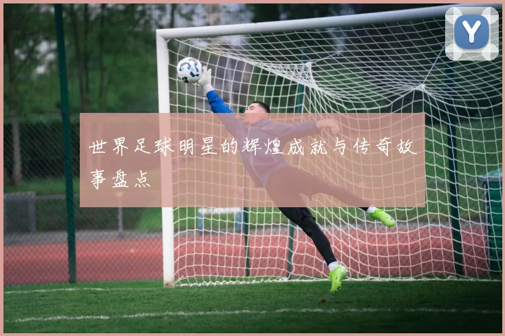 世界足球明星的辉煌成就与传奇故事盘点
