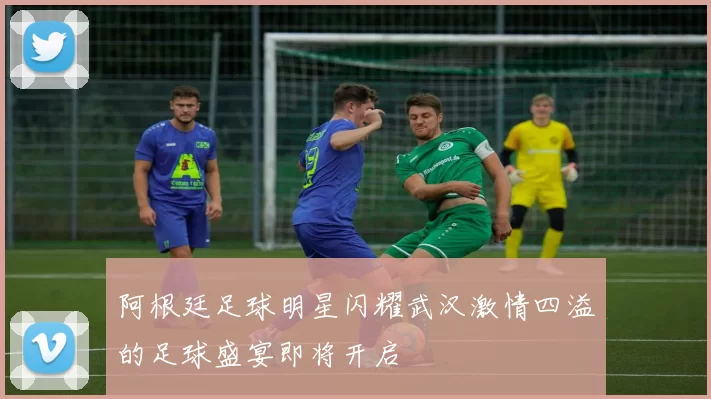 阿根廷足球明星闪耀武汉激情四溢的足球盛宴即将开启