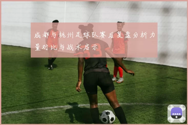 成都与杭州足球队赛后复盘分析力量对比与战术启示