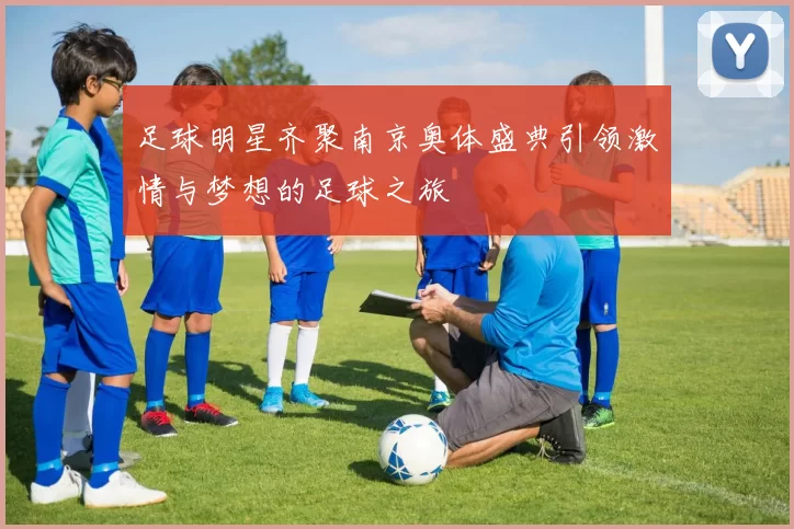足球明星齐聚南京奥体盛典引领激情与梦想的足球之旅