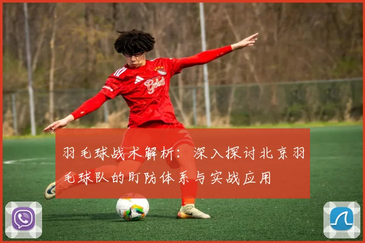 羽毛球战术解析：深入探讨北京羽毛球队的盯防体系与实战应用