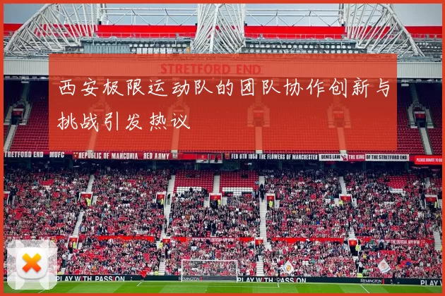 西安极限运动队的团队协作创新与挑战引发热议