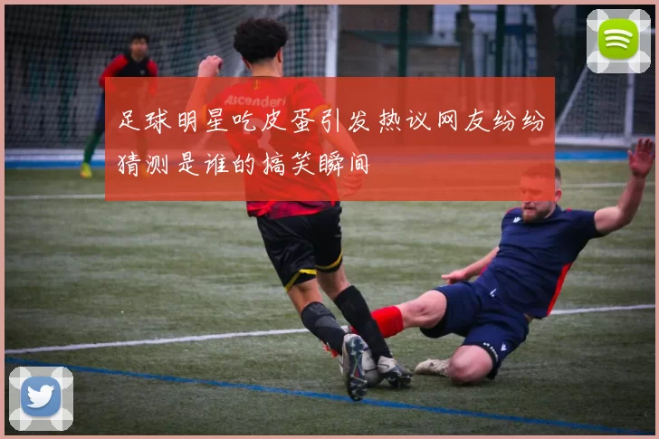 足球明星吃皮蛋引发热议网友纷纷猜测是谁的搞笑瞬间