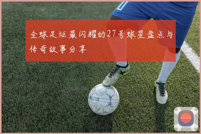 全球足坛最闪耀的27号球星盘点与传奇故事分享