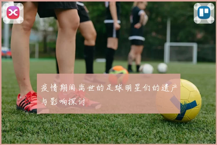 疫情期间离世的足球明星们的遗产与影响探讨