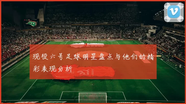 现役六号足球明星盘点与他们的精彩表现分析
