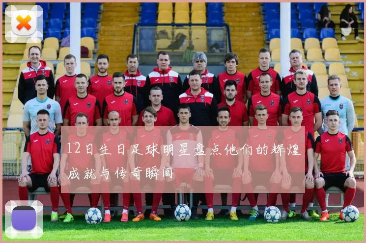 12日生日足球明星盘点他们的辉煌成就与传奇瞬间