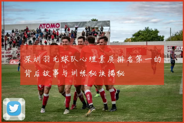 深圳羽毛球队心理素质排名第一的背后故事与训练秘诀揭秘