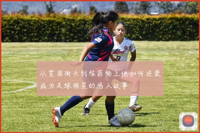 从贫困街头到绿茵场上他如何逆袭成为足球明星的感人故事