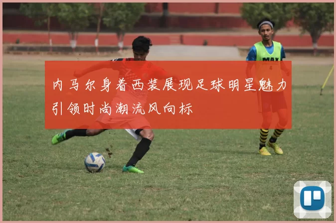 内马尔身着西装展现足球明星魅力引领时尚潮流风向标