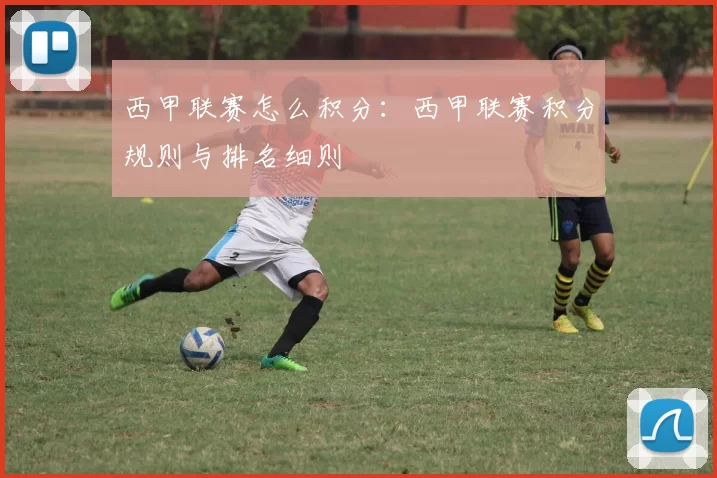 西甲联赛怎么积分：西甲联赛积分规则与排名细则