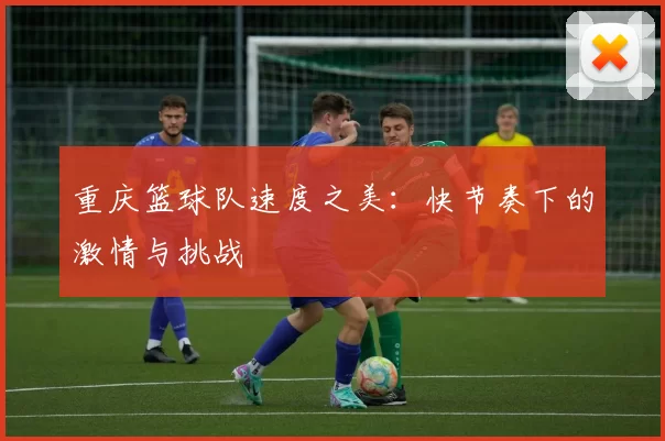 重庆篮球队速度之美：快节奏下的激情与挑战