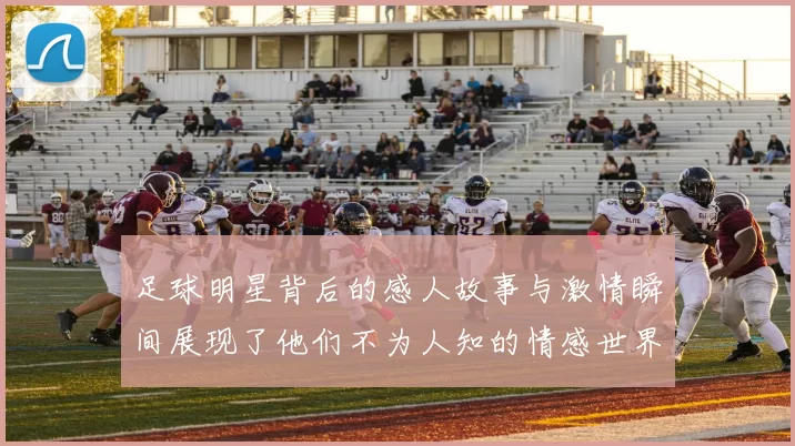 足球明星背后的感人故事与激情瞬间展现了他们不为人知的情感世界