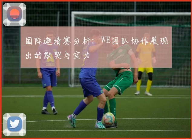 国际邀请赛分析：WE团队协作展现出的默契与实力